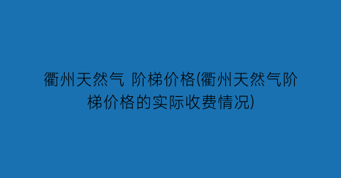 “衢州天然气 阶梯价格(衢州天然气阶梯价格的实际收费情况)